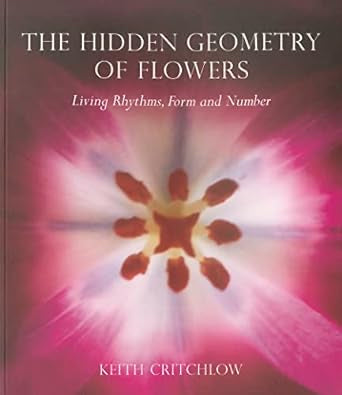 The Hidden Geometry of Flowers: Living Rhythms, Form and Number by Keith Critchlow