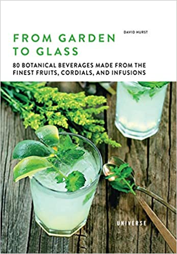 From Garden to Glass: 80 Botanical Beverages Made from the Finest Fruits, Cordials, and Infusions by David Hurst